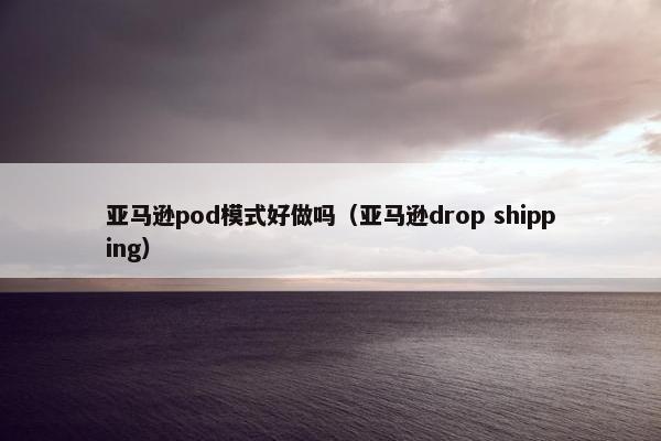 亚马逊pod模式好做吗（亚马逊drop shipping）