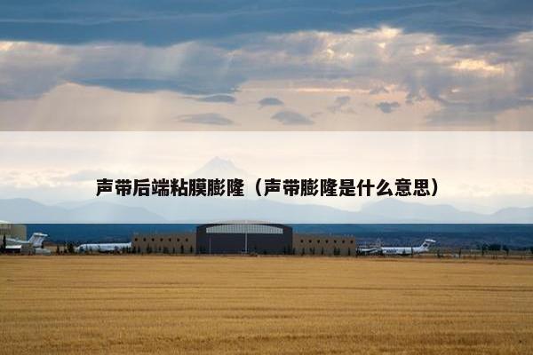 声带后端粘膜膨隆（声带膨隆是什么意思）