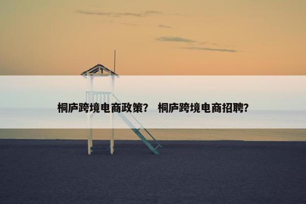 桐庐跨境电商政策？ 桐庐跨境电商招聘？