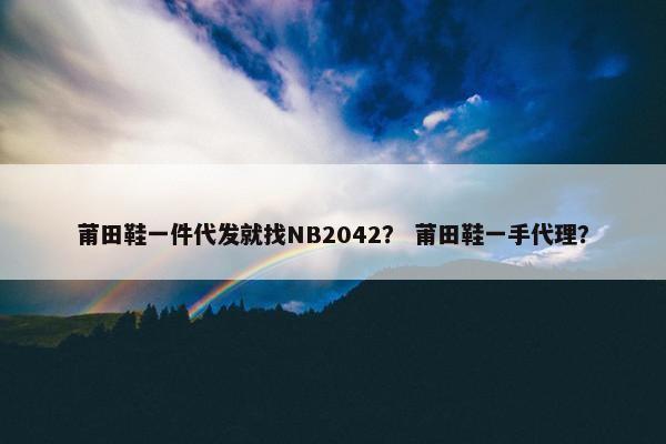莆田鞋一件代发就找NB2042？ 莆田鞋一手代理？