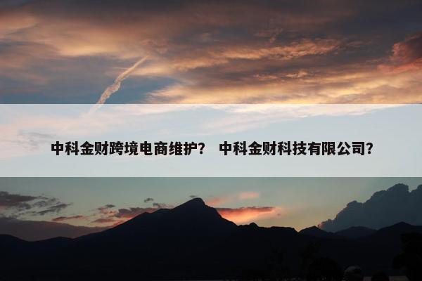 中科金财跨境电商维护？ 中科金财科技有限公司？