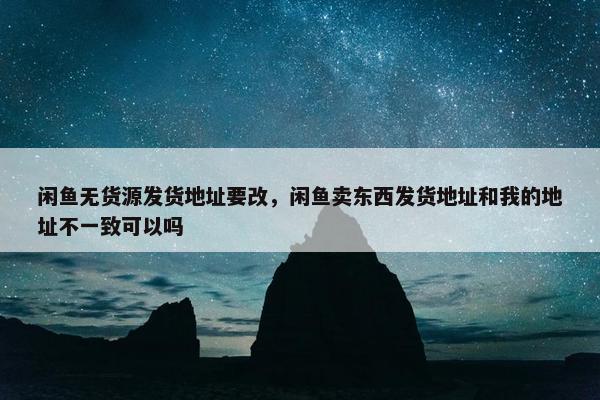 闲鱼无货源发货地址要改，闲鱼卖东西发货地址和我的地址不一致可以吗