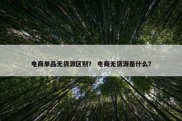 电商单品无货源区别? 电商无货源是什么? 电商单品无货源区别? 电商无货源是什么?