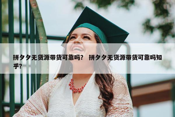 拼夕夕无货源带货可靠吗？ 拼夕夕无货源带货可靠吗知乎？