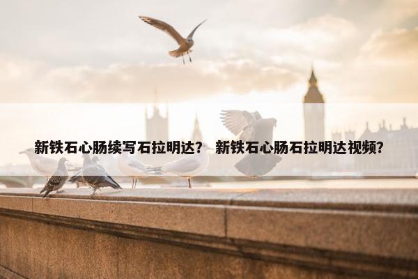 新铁石心肠续写石拉明达？ 新铁石心肠石拉明达视频？