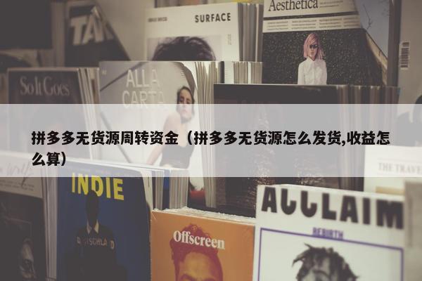 拼多多无货源周转资金(拼多多无货源怎么发货,收益怎么算) 拼多多无货源周转资金(拼多多无货源怎么发货,收益怎么算)