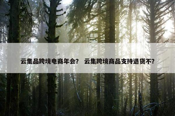 云集品跨境电商年会？ 云集跨境商品支持退货不？