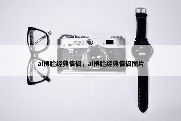 ai换脸经典情侣，ai换脸经典情侣图片