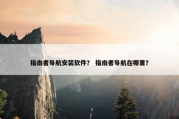 指南者导航安装软件？ 指南者导航在哪里？