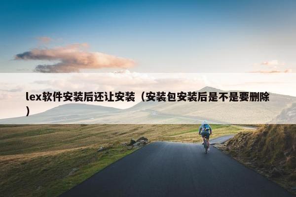 lex软件安装后还让安装（安装包安装后是不是要删除）