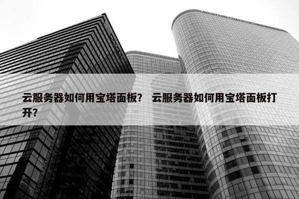 云服务器如何用宝塔面板？ 云服务器如何用宝塔面板打开？
