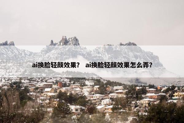 ai换脸轻颜效果？ ai换脸轻颜效果怎么弄？