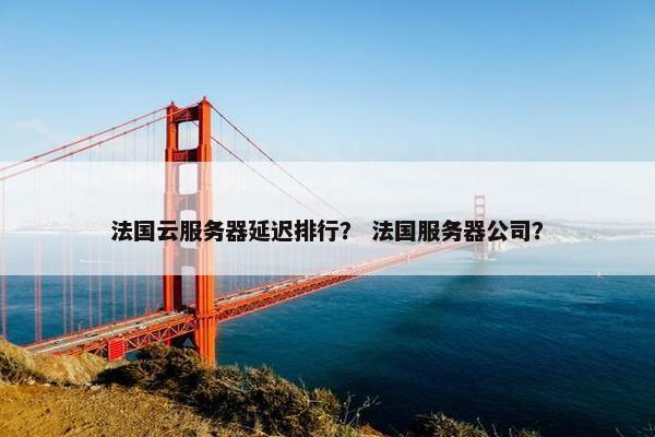 法国云服务器延迟排行？ 法国服务器公司？