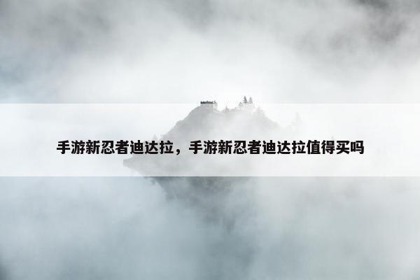 手游新忍者迪达拉，手游新忍者迪达拉值得买吗
