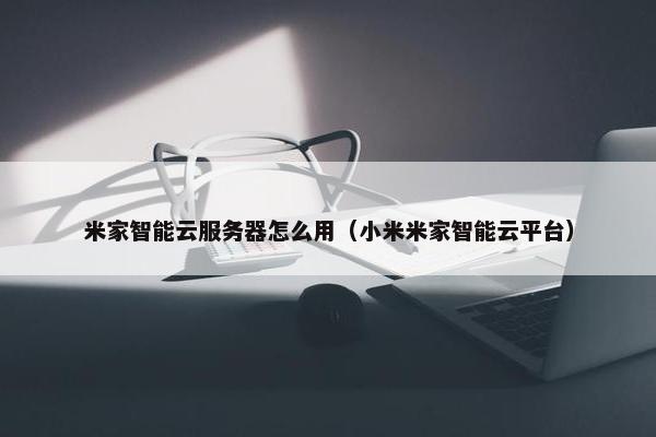 米家智能云服务器怎么用（小米米家智能云平台）