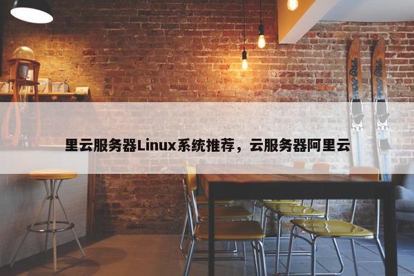 里云服务器Linux系统推荐，云服务器阿里云