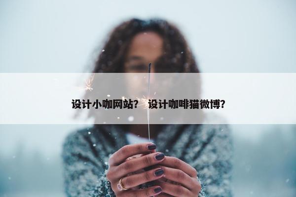 设计小咖网站？ 设计咖啡猫微博？