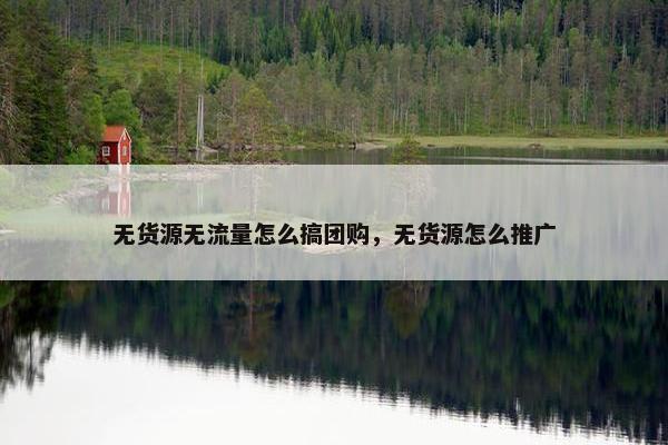 无货源无流量怎么搞团购,无货源怎么推广 无货源无流量怎么搞团购,无货源怎么推广