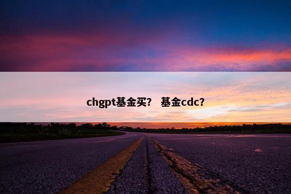 chgpt基金买？ 基金cdc？