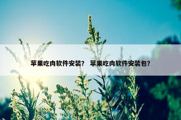 苹果吃肉软件安装？ 苹果吃肉软件安装包？