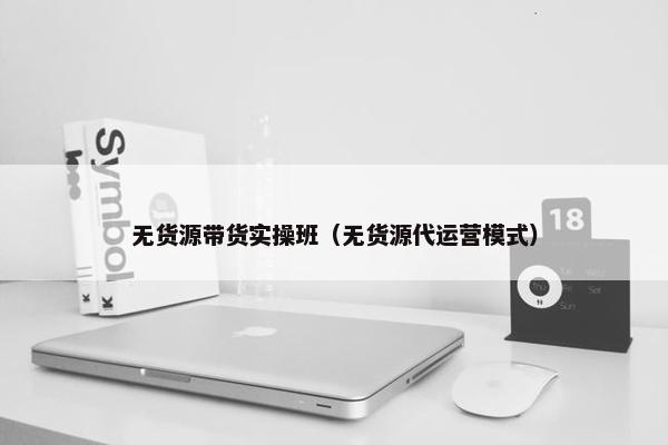 无货源带货实操班（无货源代运营模式）