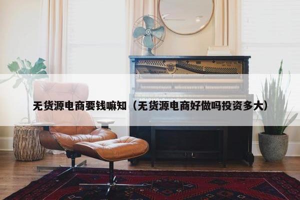 无货源电商要钱嘛知（无货源电商好做吗投资多大）