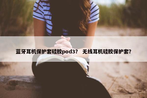 蓝牙耳机保护套硅胶pod3？ 无线耳机硅胶保护套？