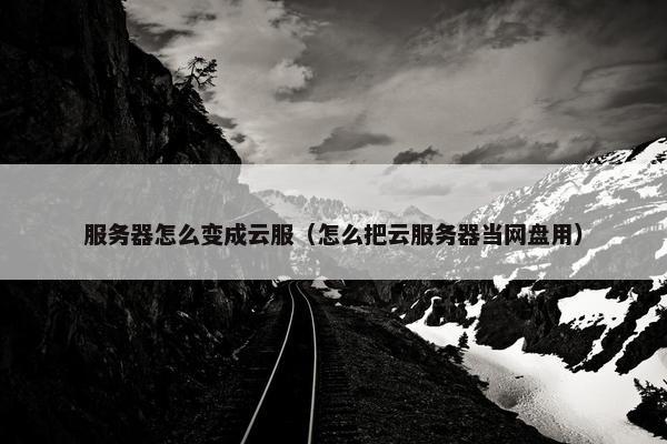 服务器怎么变成云服（怎么把云服务器当网盘用）