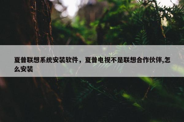夏普联想系统安装软件，夏普电视不是联想合作伙伴,怎么安装