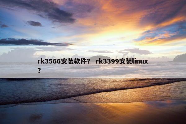 rk3566安装软件？ rk3399安装linux？