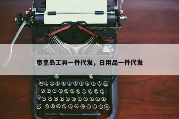 秦皇岛工具一件代发，日用品一件代发