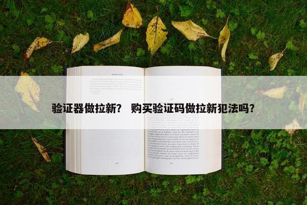 验证器做拉新？ 购买验证码做拉新犯法吗？