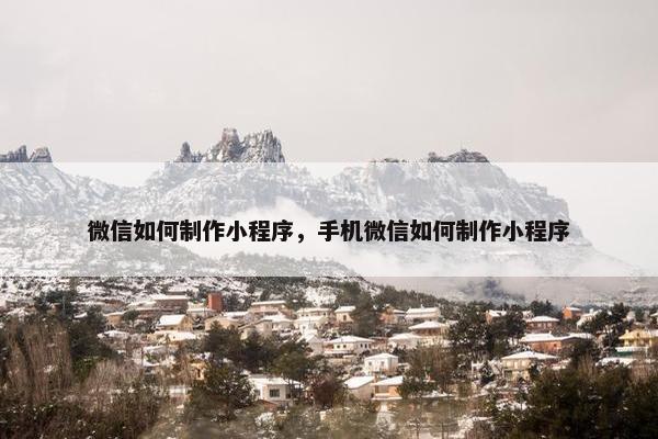 微信如何制作小程序，手机微信如何制作小程序