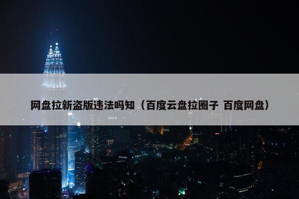 网盘拉新盗版违法吗知（百度云盘拉圈子 百度网盘）