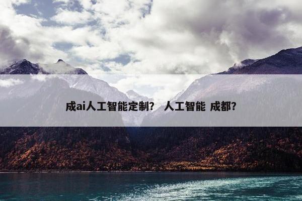 成ai人工智能定制？ 人工智能 成都？