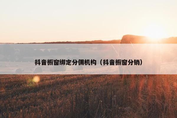 抖音橱窗绑定分佣机构（抖音橱窗分销）
