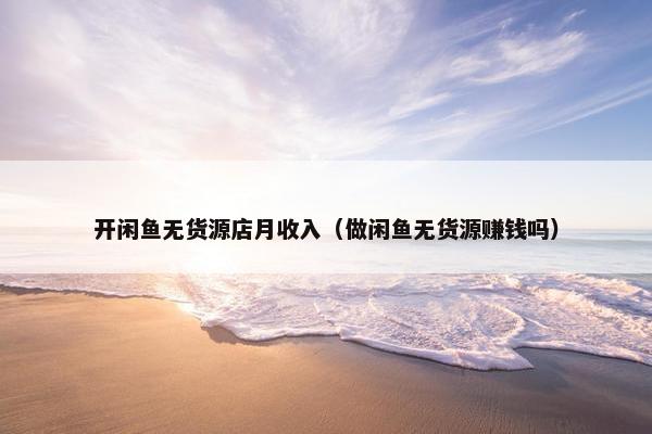 开闲鱼无货源店月收入（做闲鱼无货源赚钱吗）