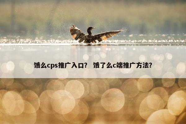 饿么cps推广入口？ 饿了么c端推广方法？