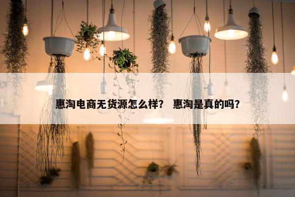 惠淘电商无货源怎么样？ 惠淘是真的吗？
