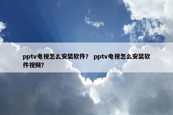 pptv电视怎么安装软件？ pptv电视怎么安装软件视频？
