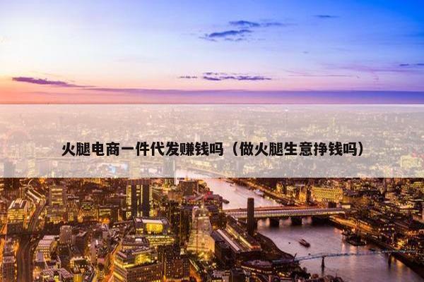 火腿电商一件代发赚钱吗（做火腿生意挣钱吗）