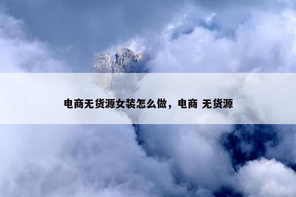 电商无货源女装怎么做，电商 无货源
