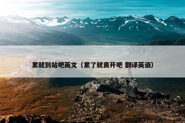 累就到站吧英文（累了就离开吧 翻译英语）