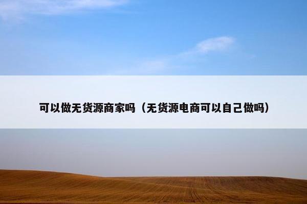 可以做无货源商家吗（无货源电商可以自己做吗）
