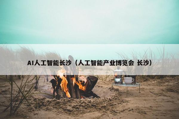 AI人工智能长沙（人工智能产业博览会 长沙）