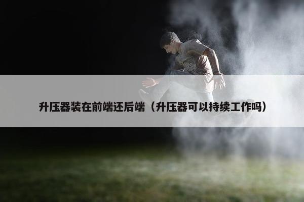 升压器装在前端还后端（升压器可以持续工作吗）