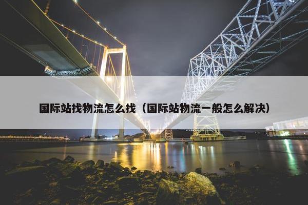 国际站找物流怎么找（国际站物流一般怎么解决）