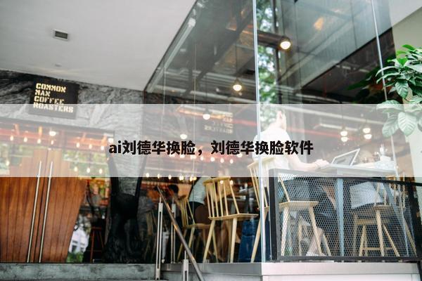 ai刘德华换脸，刘德华换脸软件