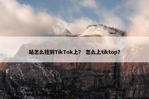 站怎么挂到TikTok上？ 怎么上tiktop？