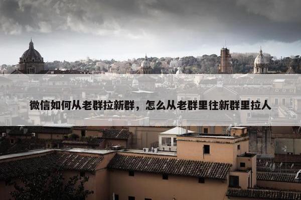 微信如何从老群拉新群，怎么从老群里往新群里拉人